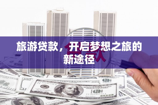 旅顺口旅游贷款，开启梦想之旅的新途径