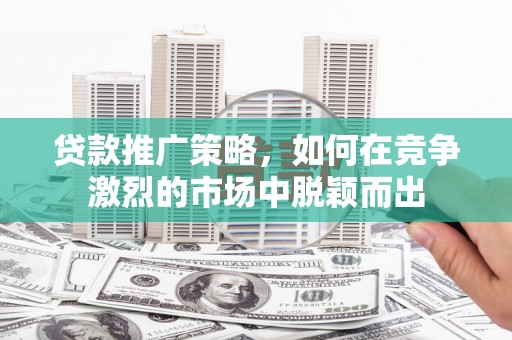旅顺口贷款推广策略，如何在竞争激烈的市场中脱颖而出