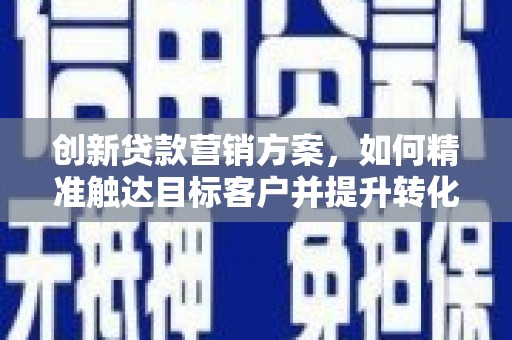 旅顺口创新贷款营销方案，如何精准触达目标客户并提升转化率