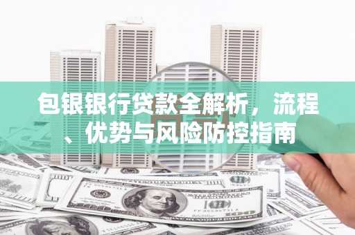 旅顺口包银银行贷款全解析，流程、优势与风险防控指南