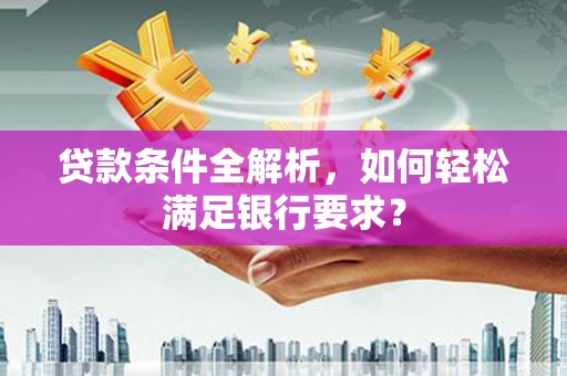 旅顺口贷款条件全解析，如何轻松满足银行要求？