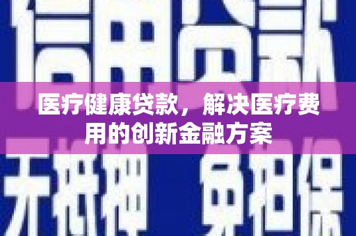 旅顺口医疗健康贷款，解决医疗费用的创新金融方案