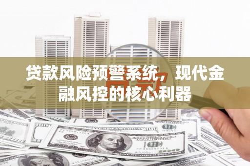 旅顺口贷款风险预警系统，现代金融风控的核心利器