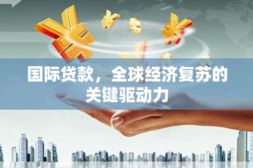 旅顺口国际贷款，全球经济复苏的关键驱动力