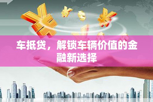 旅顺口车抵贷，解锁车辆价值的金融新选择