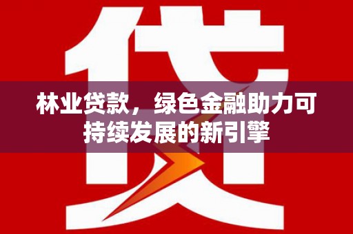 旅顺口林业贷款，绿色金融助力可持续发展的新引擎