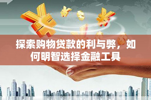旅顺口探索购物贷款的利与弊，如何明智选择金融工具