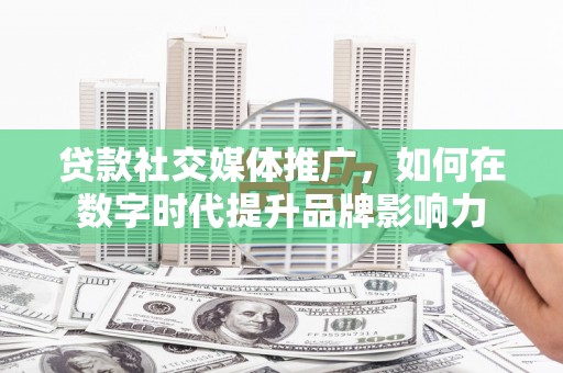 旅顺口贷款社交媒体推广，如何在数字时代提升品牌影响力