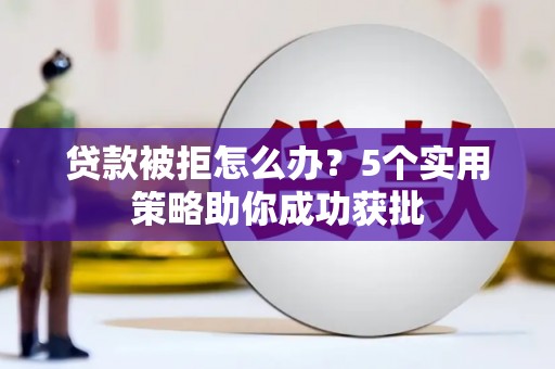 旅顺口贷款被拒怎么办？5个实用策略助你成功获批
