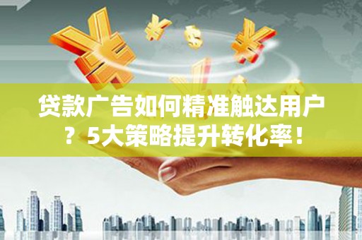 旅顺口贷款广告如何精准触达用户？5大策略提升转化率！