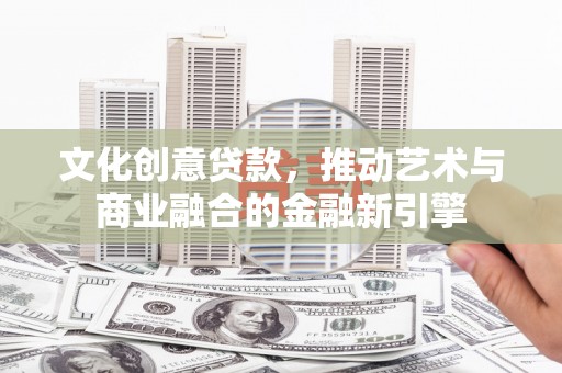 旅顺口文化创意贷款，推动艺术与商业融合的金融新引擎