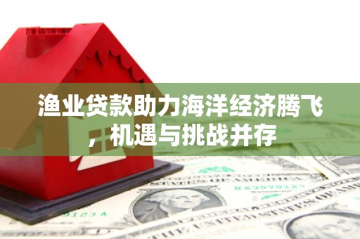 旅顺口渔业贷款助力海洋经济腾飞，机遇与挑战并存