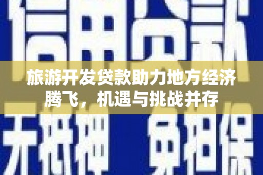 旅顺口旅游开发贷款助力地方经济腾飞，机遇与挑战并存
