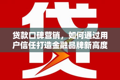 旅顺口贷款口碑营销，如何通过用户信任打造金融品牌新高度