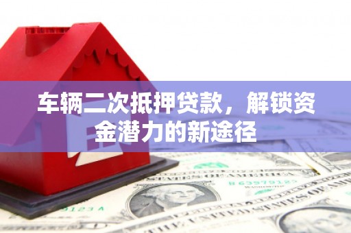 旅顺口车辆二次抵押贷款，解锁资金潜力的新途径