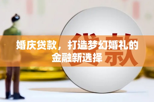 旅顺口婚庆贷款，打造梦幻婚礼的金融新选择