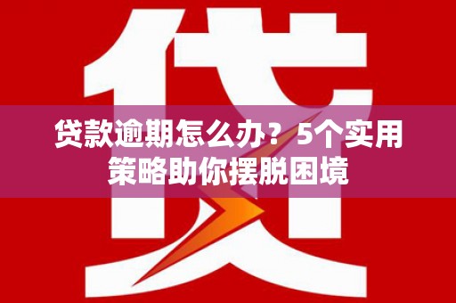 旅顺口贷款逾期怎么办？5个实用策略助你摆脱困境