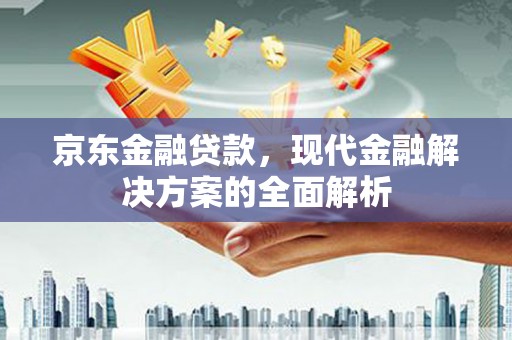 旅顺口京东金融贷款，现代金融解决方案的全面解析