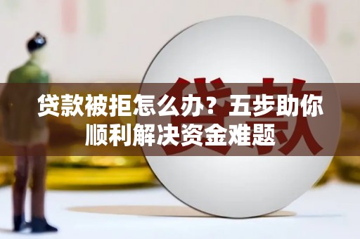 旅顺口贷款被拒怎么办？五步助你顺利解决资金难题