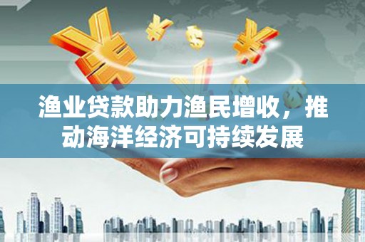 旅顺口渔业贷款助力渔民增收，推动海洋经济可持续发展
