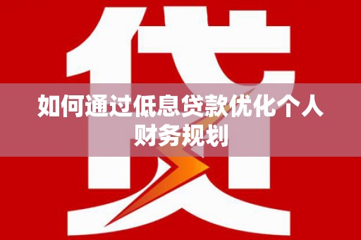 旅顺口如何通过低息贷款优化个人财务规划