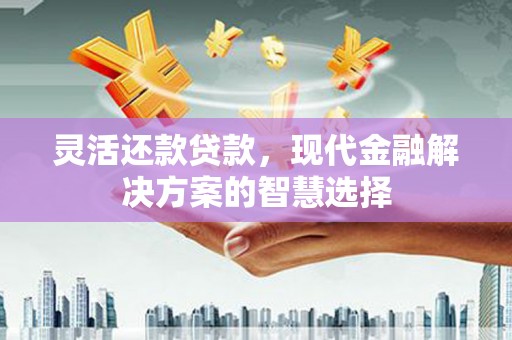 旅顺口灵活还款贷款，现代金融解决方案的智慧选择