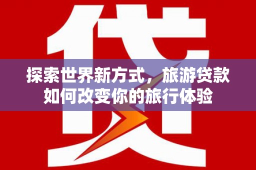 旅顺口探索世界新方式，旅游贷款如何改变你的旅行体验
