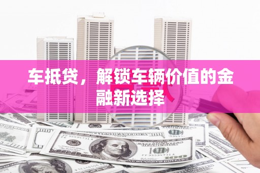 旅顺口车抵贷，解锁车辆价值的金融新选择