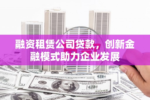 旅顺口融资租赁公司贷款，创新金融模式助力企业发展