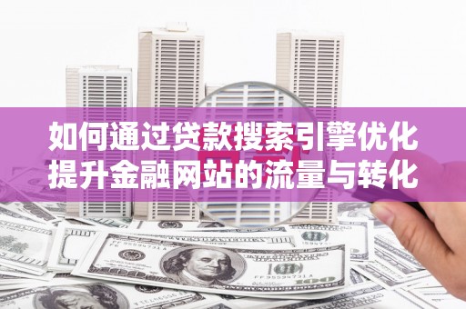 旅顺口如何通过贷款搜索引擎优化提升金融网站的流量与转化率
