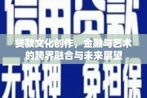 旅顺口贷款文化创作，金融与艺术的跨界融合与未来展望