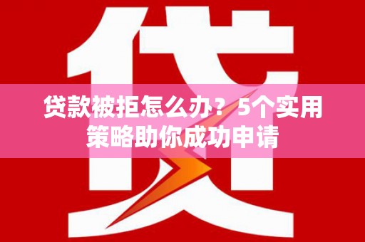 旅顺口贷款被拒怎么办？5个实用策略助你成功申请