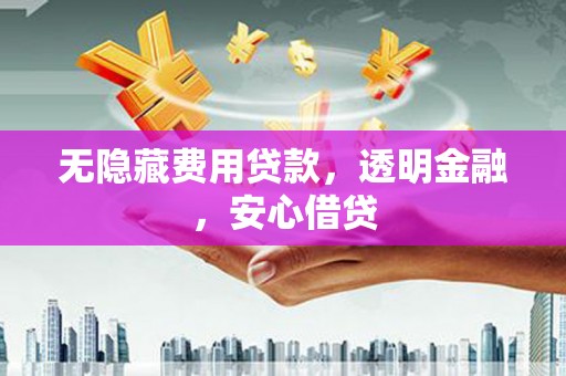 旅顺口无隐藏费用贷款，透明金融，安心借贷
