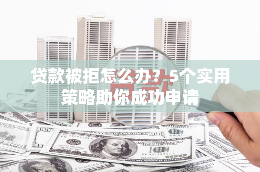 旅顺口贷款被拒怎么办？5个实用策略助你成功申请