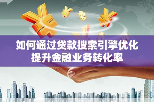 旅顺口如何通过贷款搜索引擎优化提升金融业务转化率