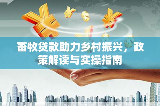 旅顺口畜牧贷款助力乡村振兴，政策解读与实操指南