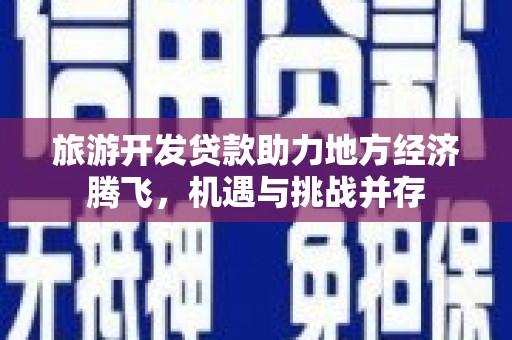 旅顺口旅游开发贷款助力地方经济腾飞，机遇与挑战并存