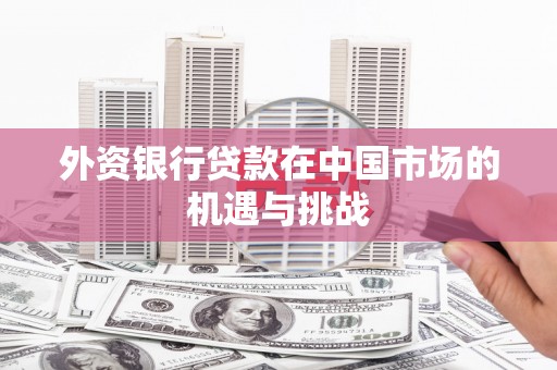 旅顺口外资银行贷款在中国市场的机遇与挑战