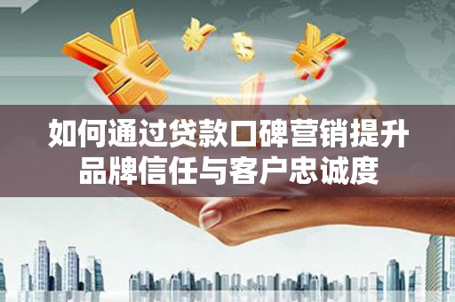旅顺口如何通过贷款口碑营销提升品牌信任与客户忠诚度