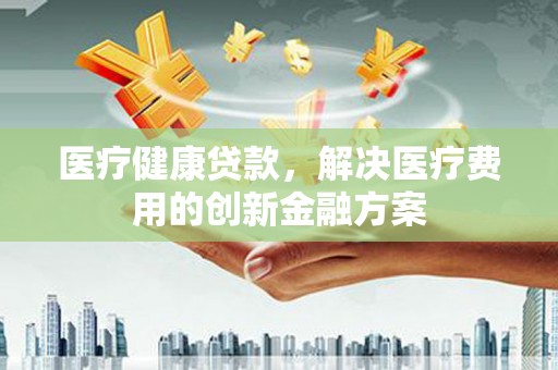 旅顺口医疗健康贷款，解决医疗费用的创新金融方案