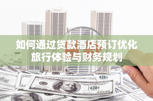 旅顺口如何通过贷款酒店预订优化旅行体验与财务规划