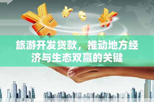 旅顺口旅游开发贷款，推动地方经济与生态双赢的关键