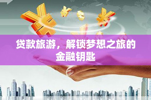 旅顺口贷款旅游，解锁梦想之旅的金融钥匙
