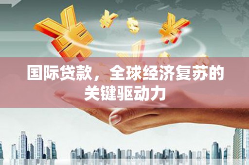 旅顺口国际贷款，全球经济复苏的关键驱动力