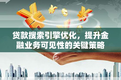 旅顺口贷款搜索引擎优化，提升金融业务可见性的关键策略