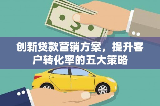 旅顺口创新贷款营销方案，提升客户转化率的五大策略