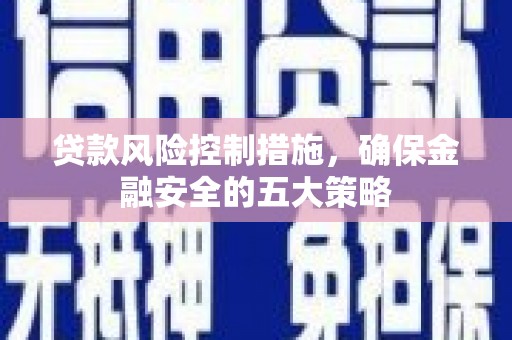 旅顺口贷款风险控制措施，确保金融安全的五大策略