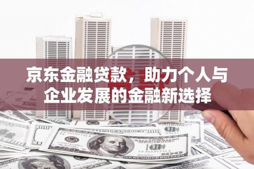 旅顺口京东金融贷款，助力个人与企业发展的金融新选择