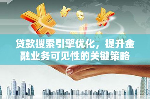旅顺口贷款搜索引擎优化，提升金融业务可见性的关键策略