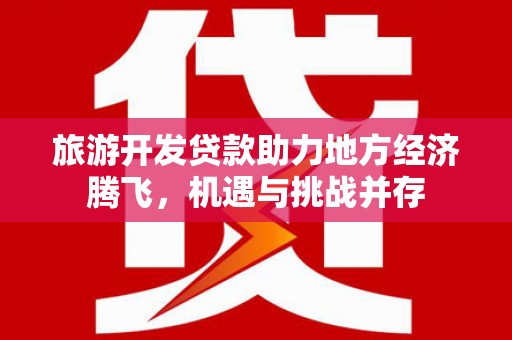 旅顺口旅游开发贷款助力地方经济腾飞，机遇与挑战并存
